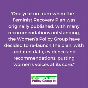 One year on from when the Feminist Recovery Plan was originally published, with many recommendations outstanding, the WOmen's Policy Group have decided to relaunch the plan, with updated data, evidence and recommendations, putting women's voices at its core
