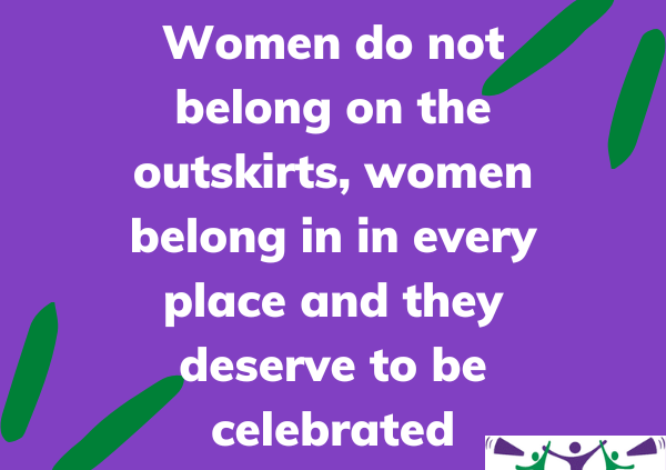 Women do not belong on the outskirts, women belong in in every place and they deserve to be celebrated.